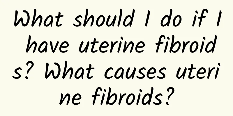 What should I do if I have uterine fibroids? What causes uterine fibroids?
