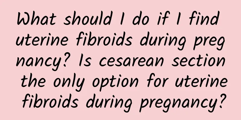 What should I do if I find uterine fibroids during pregnancy? Is cesarean section the only option for uterine fibroids during pregnancy?