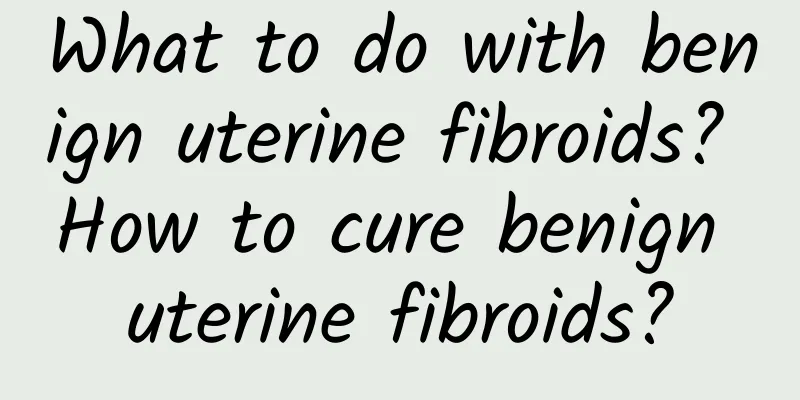 What to do with benign uterine fibroids? How to cure benign uterine fibroids?