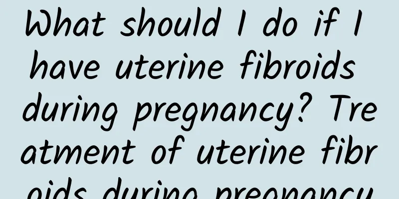 What should I do if I have uterine fibroids during pregnancy? Treatment of uterine fibroids during pregnancy