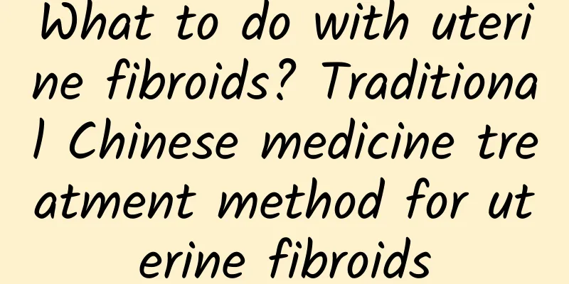 What to do with uterine fibroids? Traditional Chinese medicine treatment method for uterine fibroids