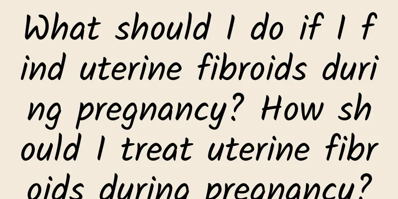 What should I do if I find uterine fibroids during pregnancy? How should I treat uterine fibroids during pregnancy?