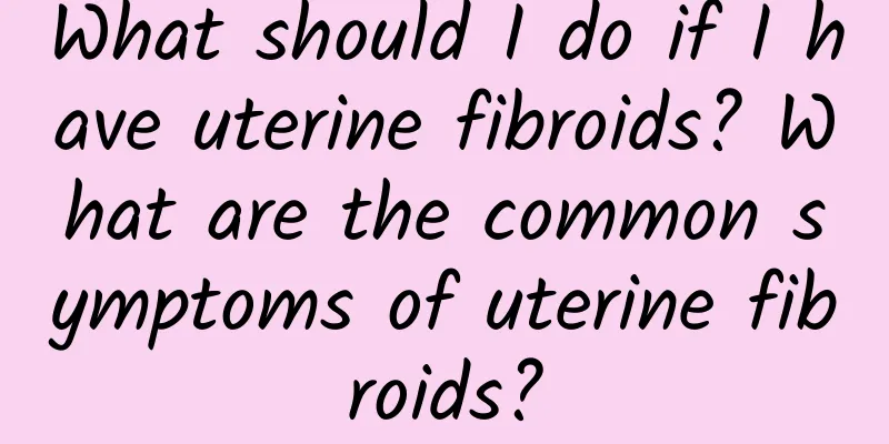 What should I do if I have uterine fibroids? What are the common symptoms of uterine fibroids?
