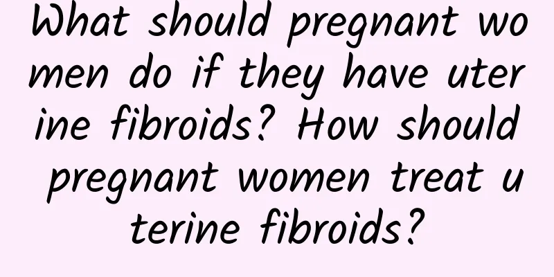 What should pregnant women do if they have uterine fibroids? How should pregnant women treat uterine fibroids?