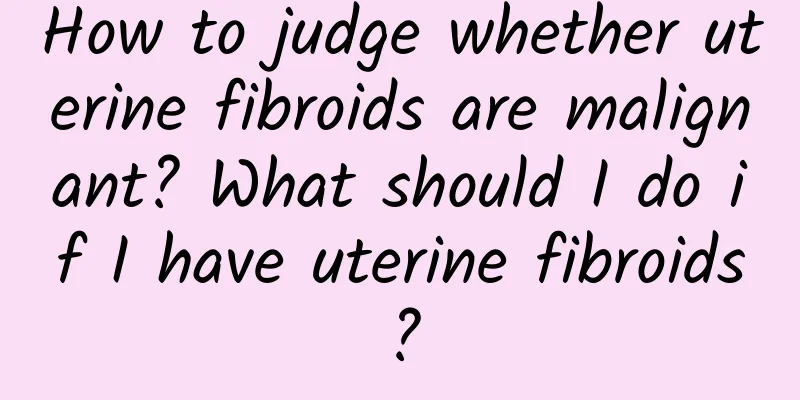 How to judge whether uterine fibroids are malignant? What should I do if I have uterine fibroids?