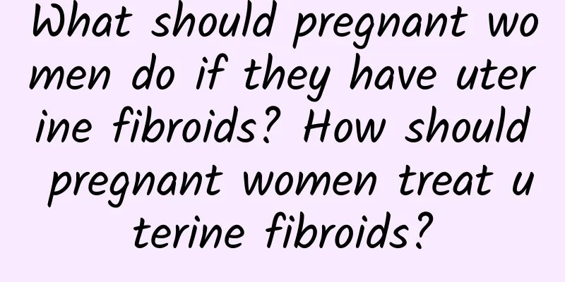 What should pregnant women do if they have uterine fibroids? How should pregnant women treat uterine fibroids?