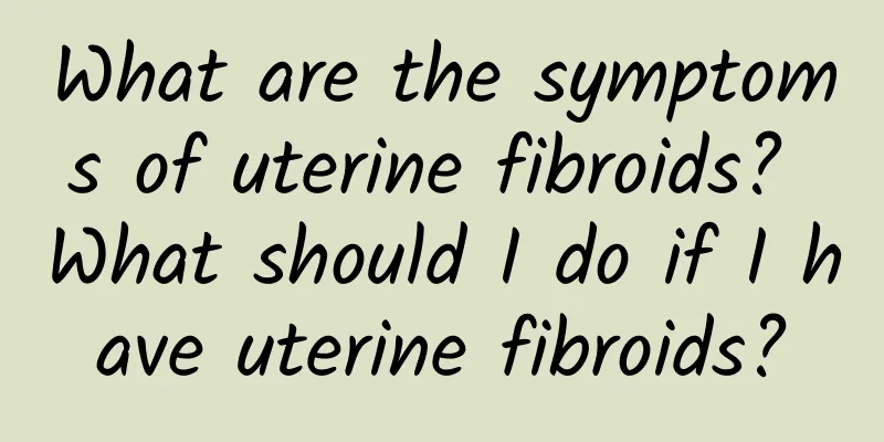 What are the symptoms of uterine fibroids? What should I do if I have uterine fibroids?