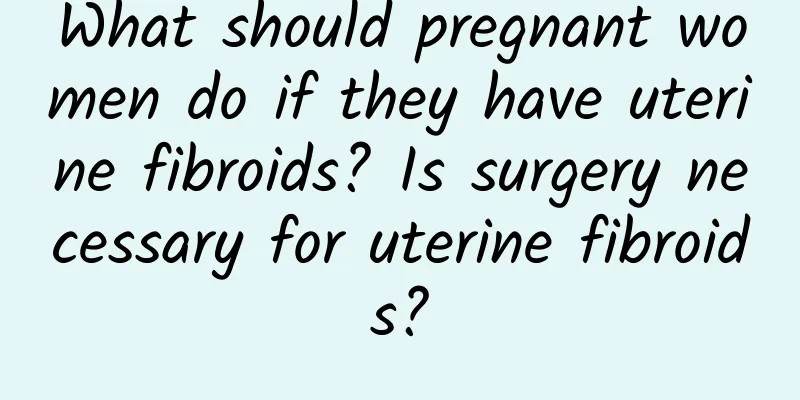 What should pregnant women do if they have uterine fibroids? Is surgery necessary for uterine fibroids?
