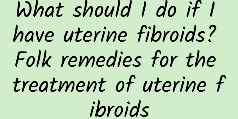 What should I do if I have uterine fibroids? Folk remedies for the treatment of uterine fibroids