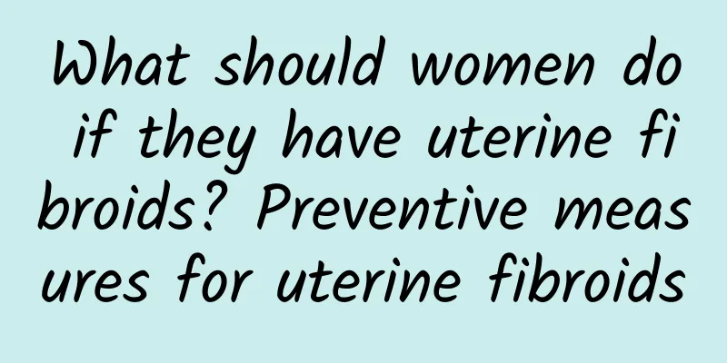What should women do if they have uterine fibroids? Preventive measures for uterine fibroids