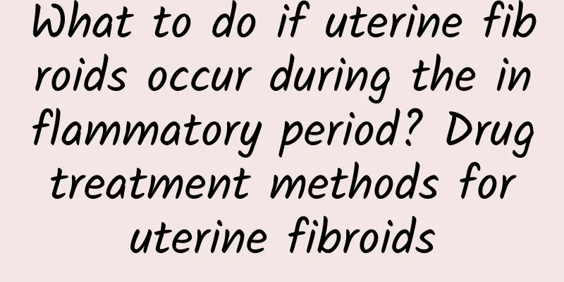 What to do if uterine fibroids occur during the inflammatory period? Drug treatment methods for uterine fibroids