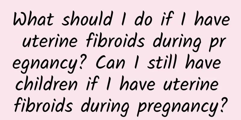 What should I do if I have uterine fibroids during pregnancy? Can I still have children if I have uterine fibroids during pregnancy?