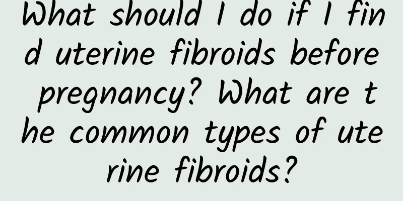 What should I do if I find uterine fibroids before pregnancy? What are the common types of uterine fibroids?