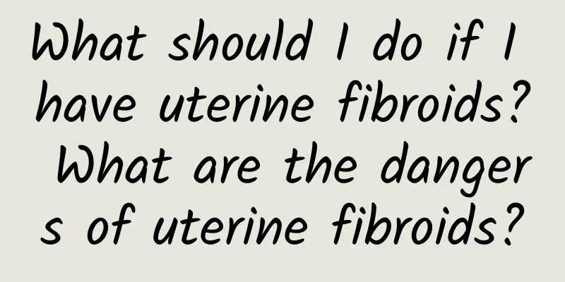 What should I do if I have uterine fibroids? What are the dangers of uterine fibroids?