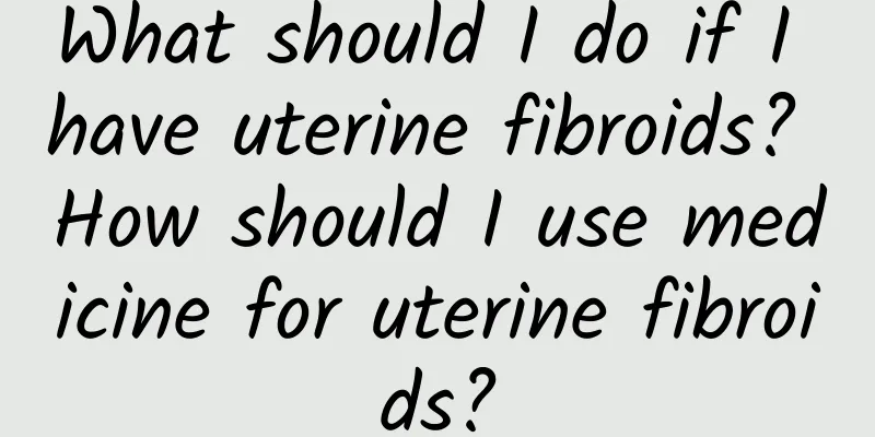 What should I do if I have uterine fibroids? How should I use medicine for uterine fibroids?