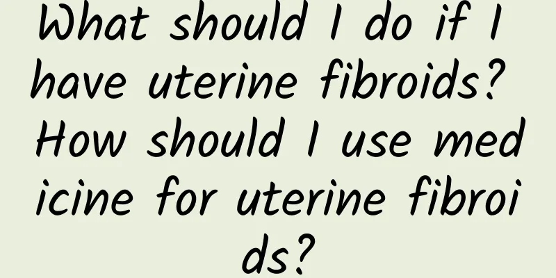 What should I do if I have uterine fibroids? How should I use medicine for uterine fibroids?
