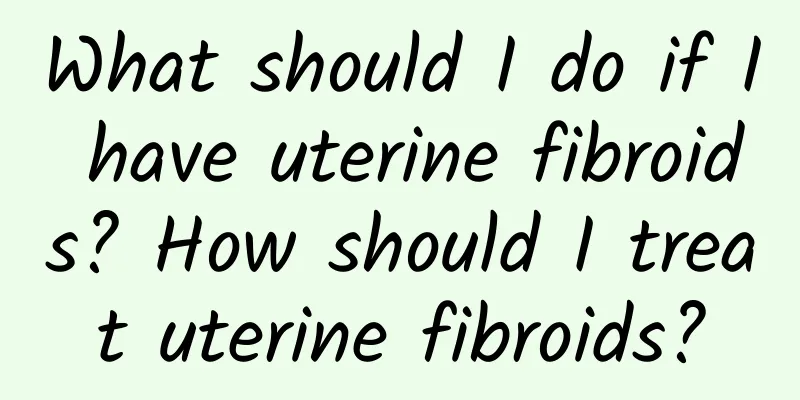 What should I do if I have uterine fibroids? How should I treat uterine fibroids?