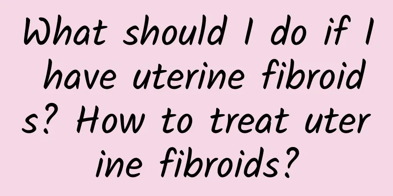 What should I do if I have uterine fibroids? How to treat uterine fibroids?