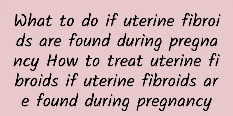 What to do if uterine fibroids are found during pregnancy How to treat uterine fibroids if uterine fibroids are found during pregnancy