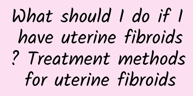 What should I do if I have uterine fibroids? Treatment methods for uterine fibroids