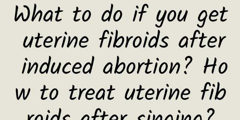 What to do if you get uterine fibroids after induced abortion? How to treat uterine fibroids after singing?