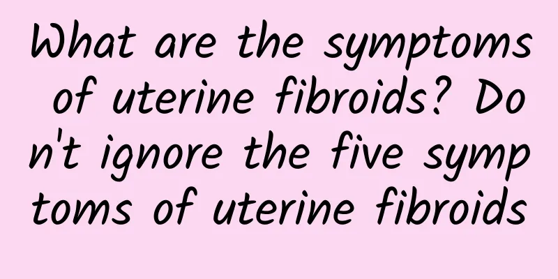 What are the symptoms of uterine fibroids? Don't ignore the five symptoms of uterine fibroids