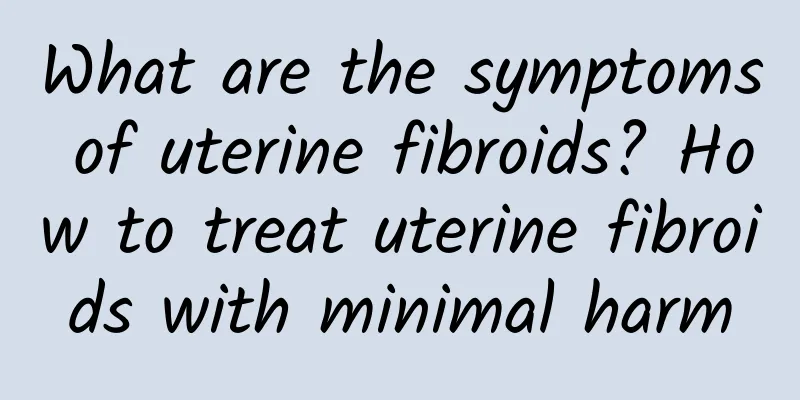 What are the symptoms of uterine fibroids? How to treat uterine fibroids with minimal harm