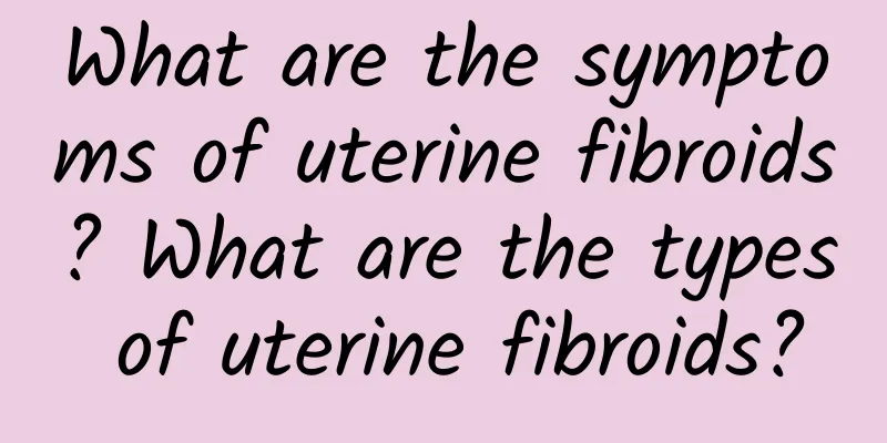What are the symptoms of uterine fibroids? What are the types of uterine fibroids?