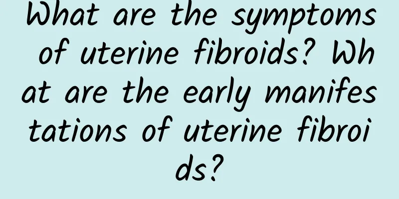 What are the symptoms of uterine fibroids? What are the early manifestations of uterine fibroids?