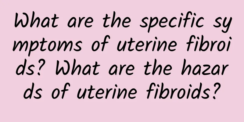 What are the specific symptoms of uterine fibroids? What are the hazards of uterine fibroids?