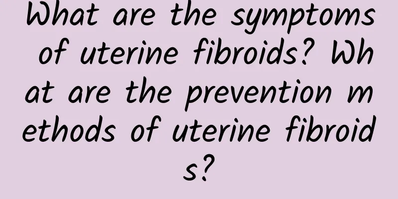 What are the symptoms of uterine fibroids? What are the prevention methods of uterine fibroids?