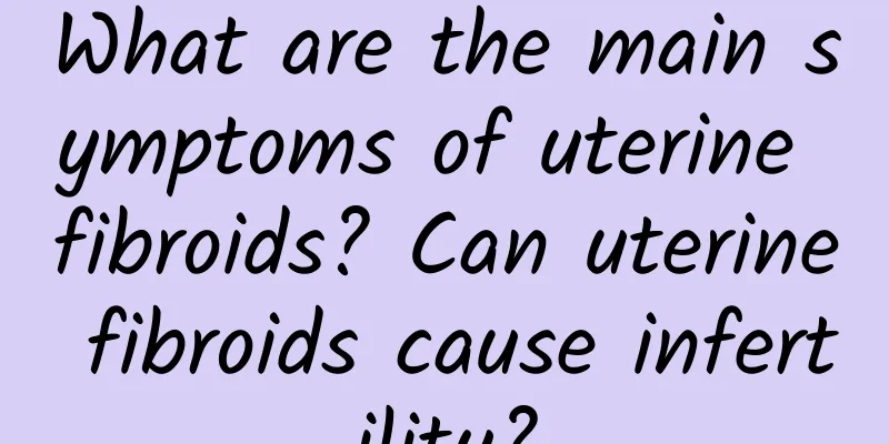 What are the main symptoms of uterine fibroids? Can uterine fibroids cause infertility?