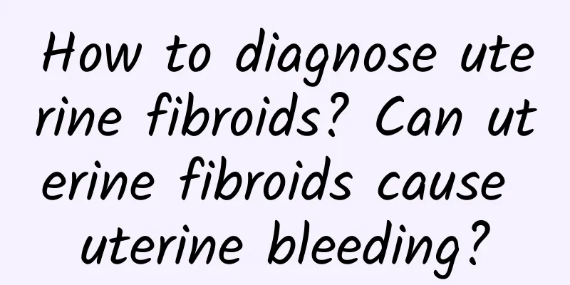 How to diagnose uterine fibroids? Can uterine fibroids cause uterine bleeding?