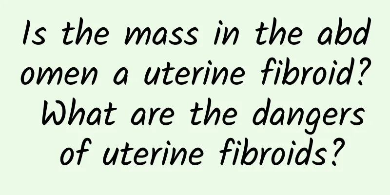 Is the mass in the abdomen a uterine fibroid? What are the dangers of uterine fibroids?