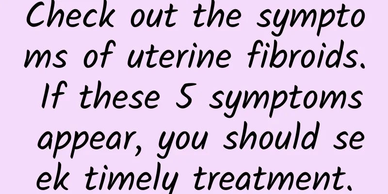 Check out the symptoms of uterine fibroids. If these 5 symptoms appear, you should seek timely treatment.