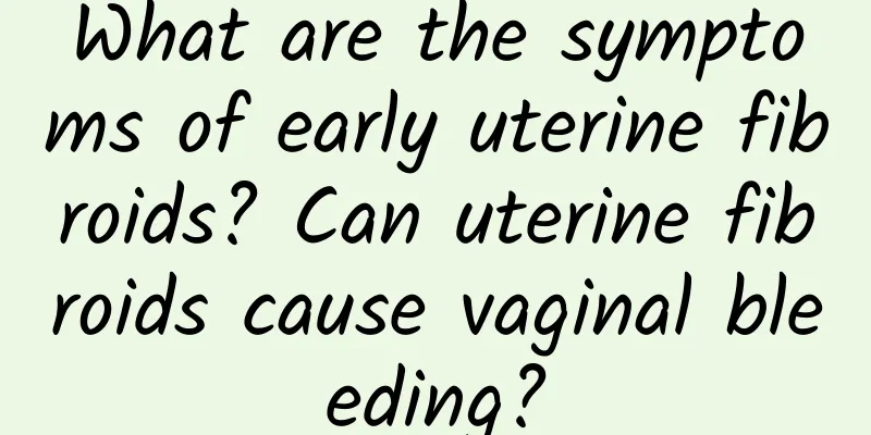 What are the symptoms of early uterine fibroids? Can uterine fibroids cause vaginal bleeding?