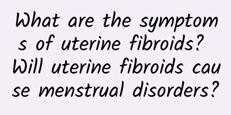 What are the symptoms of uterine fibroids? Will uterine fibroids cause menstrual disorders?