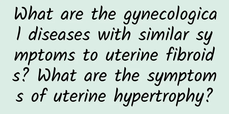 What are the gynecological diseases with similar symptoms to uterine fibroids? What are the symptoms of uterine hypertrophy?