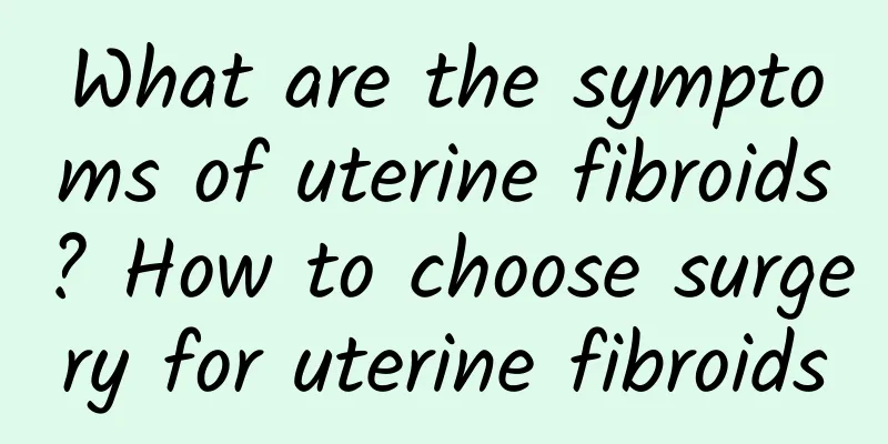 What are the symptoms of uterine fibroids? How to choose surgery for uterine fibroids