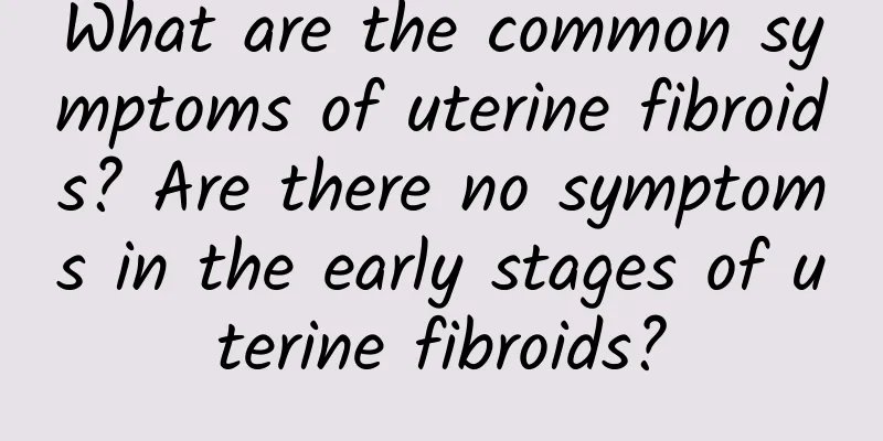 What are the common symptoms of uterine fibroids? Are there no symptoms in the early stages of uterine fibroids?