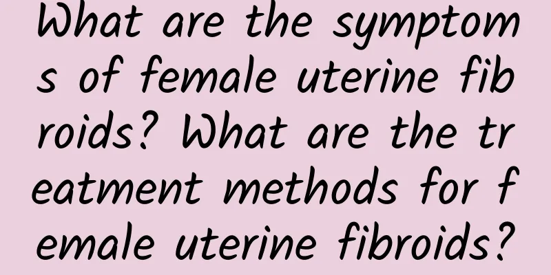 What are the symptoms of female uterine fibroids? What are the treatment methods for female uterine fibroids?