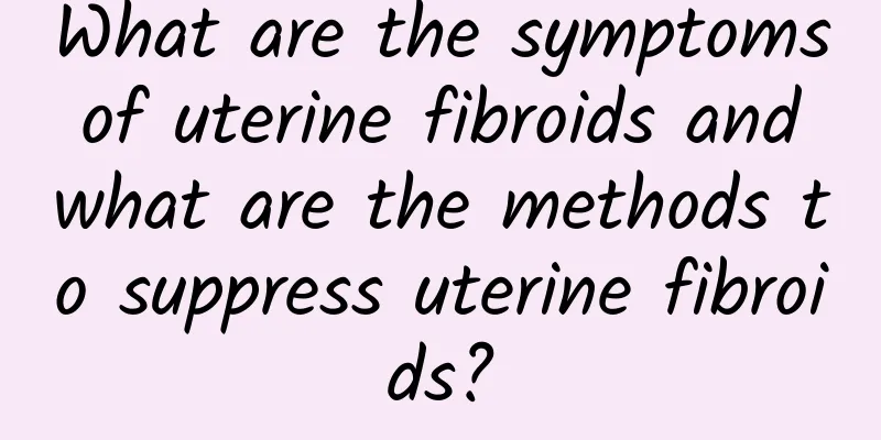 What are the symptoms of uterine fibroids and what are the methods to suppress uterine fibroids?