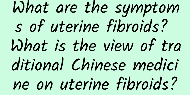 What are the symptoms of uterine fibroids? What is the view of traditional Chinese medicine on uterine fibroids?