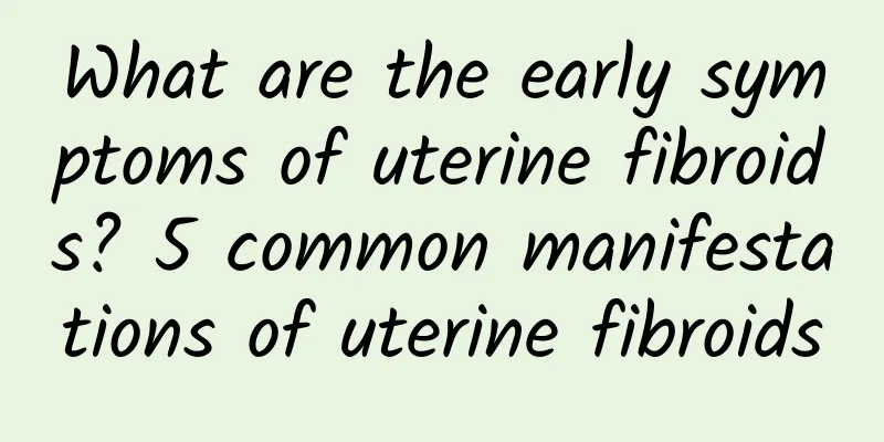 What are the early symptoms of uterine fibroids? 5 common manifestations of uterine fibroids