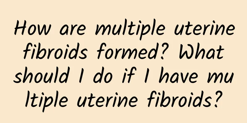 How are multiple uterine fibroids formed? What should I do if I have multiple uterine fibroids?