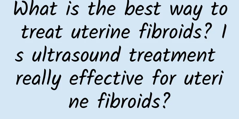 What is the best way to treat uterine fibroids? Is ultrasound treatment really effective for uterine fibroids?