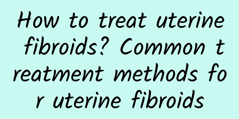 How to treat uterine fibroids? Common treatment methods for uterine fibroids