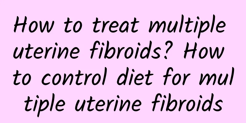 How to treat multiple uterine fibroids? How to control diet for multiple uterine fibroids