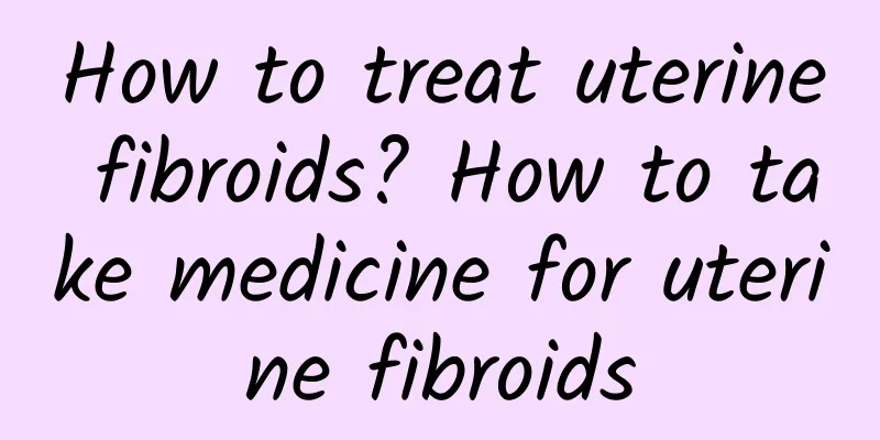 How to treat uterine fibroids? How to take medicine for uterine fibroids