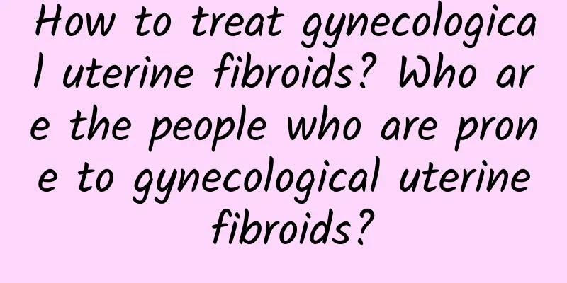 How to treat gynecological uterine fibroids? Who are the people who are prone to gynecological uterine fibroids?